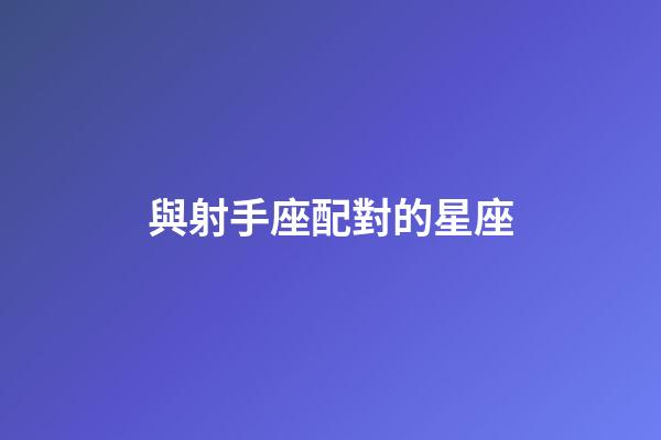 與射手座配對的星座-第1張-星座運勢-玄機派