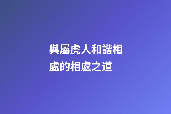 與屬虎人和諧相處的相處之道