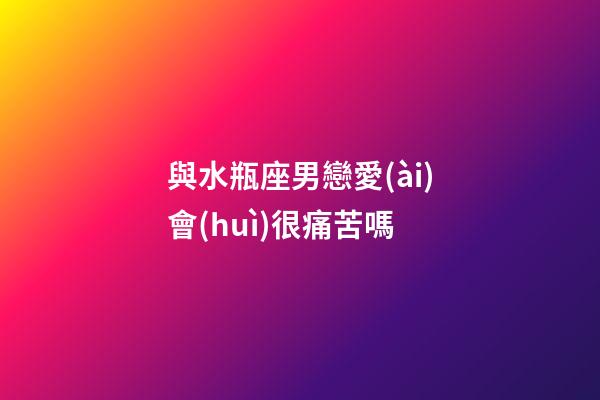 與水瓶座男戀愛(ài)會(huì)很痛苦嗎-第1張-星座運(yùn)勢(shì)-玄機(jī)派