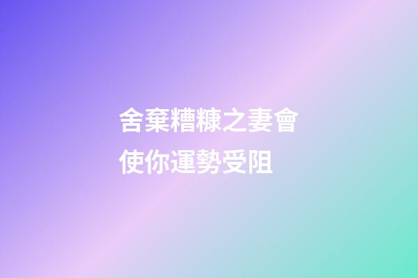 舍棄糟糠之妻會使你運勢受阻