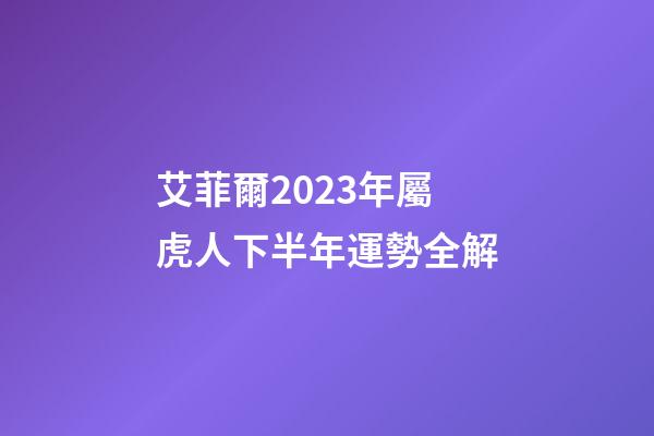 艾菲爾2023年屬虎人下半年運勢全解