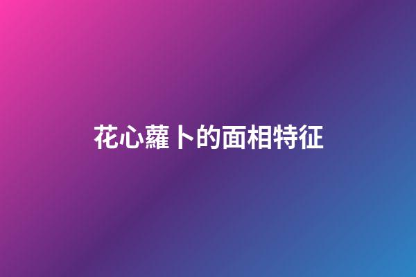 花心蘿卜的面相特征