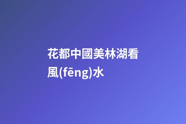 花都中國美林湖看風(fēng)水