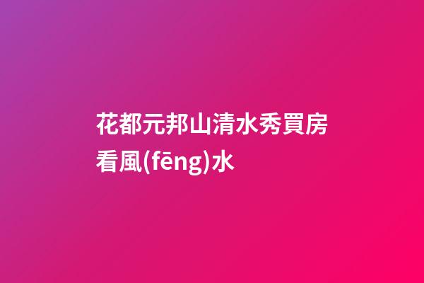 花都元邦山清水秀買房看風(fēng)水