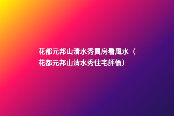 花都元邦山清水秀買房看風水（花都元邦山清水秀住宅評價）