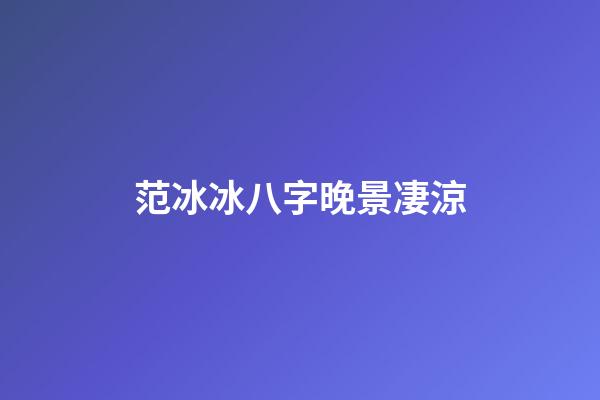 范冰冰八字晚景凄涼