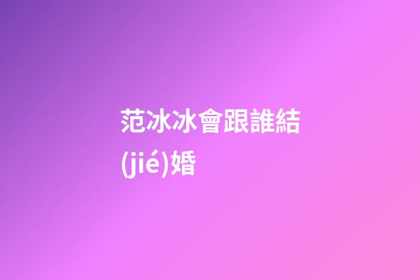 范冰冰會跟誰結(jié)婚