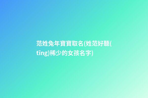 范姓兔年寶寶取名(姓范好聽(tīng)稀少的女孩名字)