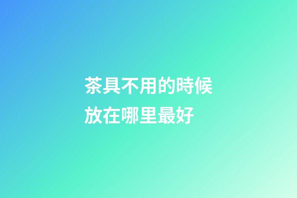 茶具不用的時候放在哪里最好