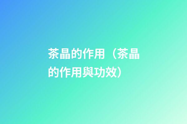 茶晶的作用（茶晶的作用與功效）
