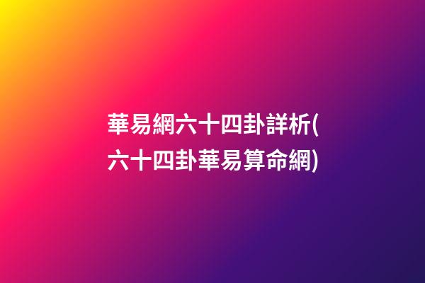 華易網六十四卦詳析(六十四卦華易算命網)