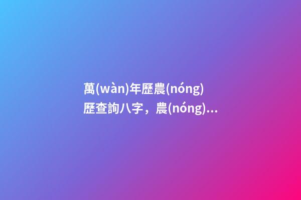 萬(wàn)年歷農(nóng)歷查詢八字，農(nóng)歷公歷一鍵八字查詢