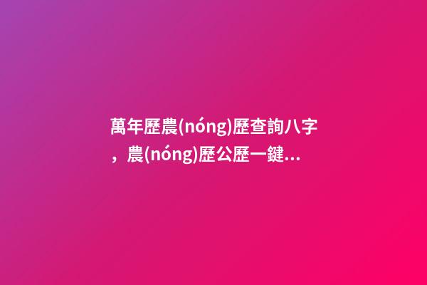 萬年歷農(nóng)歷查詢八字，農(nóng)歷公歷一鍵八字查詢