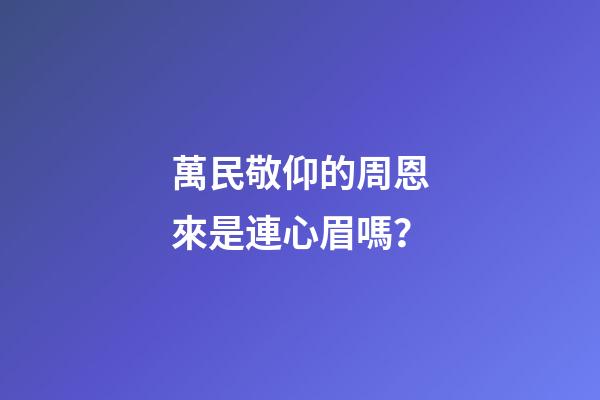 萬民敬仰的周恩來是連心眉嗎？