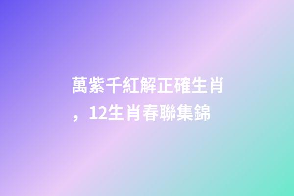萬紫千紅解正確生肖，12生肖春聯集錦-第1張-觀點-玄機派
