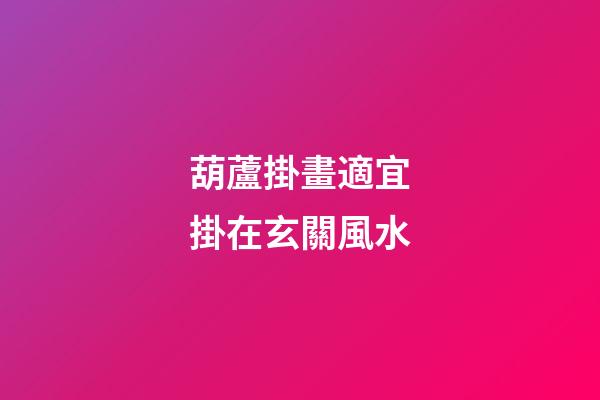 葫蘆掛畫適宜掛在玄關風水