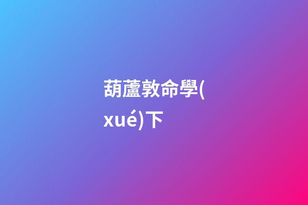 葫蘆敦命學(xué)下
