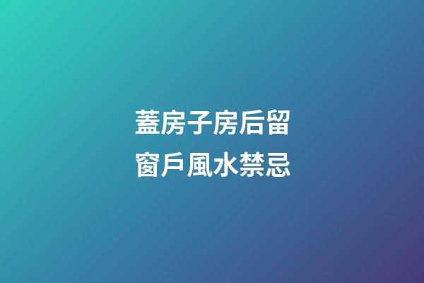 蓋房子房后留窗戶風水禁忌