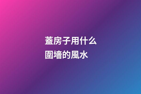 蓋房子用什么圍墻的風水
