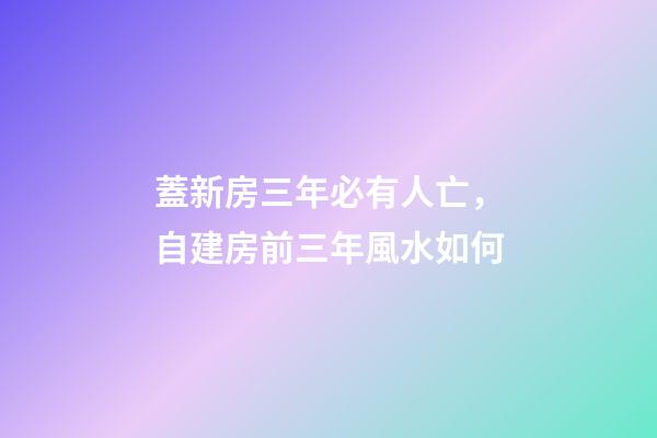 蓋新房三年必有人亡，自建房前三年風水如何