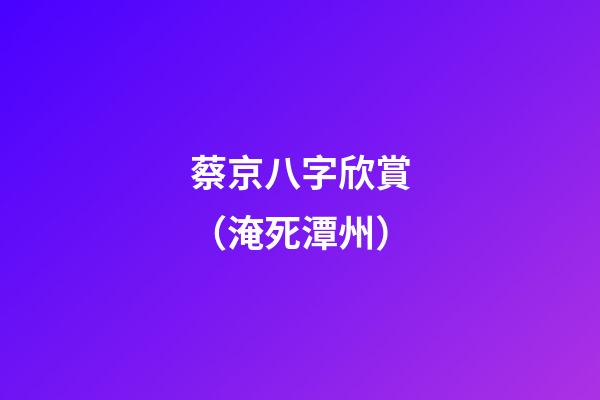 蔡京八字欣賞（淹死潭州）