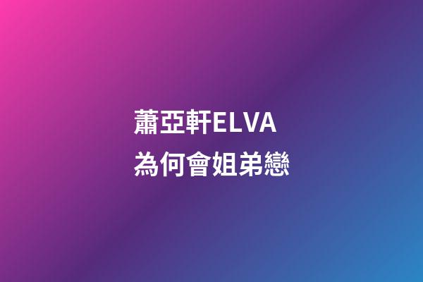 蕭亞軒ELVA為何會姐弟戀