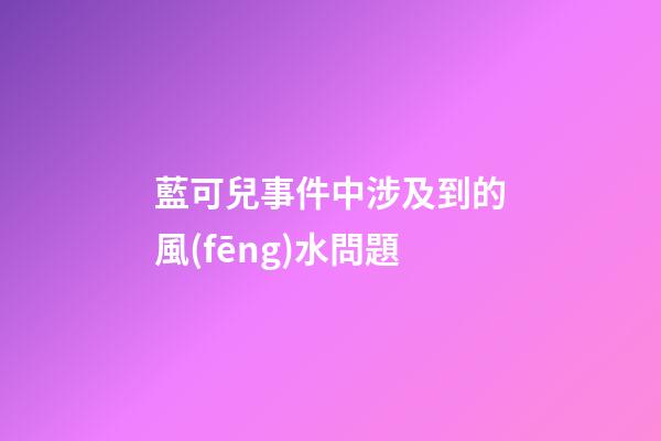 藍可兒事件中涉及到的風(fēng)水問題