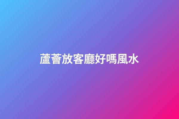 蘆薈放客廳好嗎風水