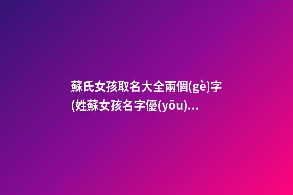 蘇氏女孩取名大全兩個(gè)字(姓蘇女孩名字優(yōu)雅大氣兩字)