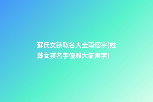 蘇氏女孩取名大全兩個字(姓蘇女孩名字優雅大氣兩字)