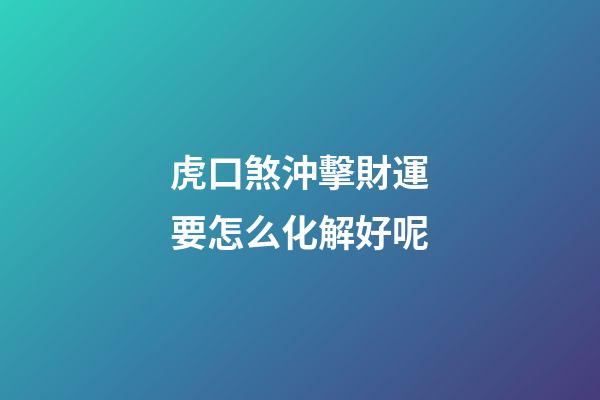 虎口煞沖擊財運要怎么化解好呢