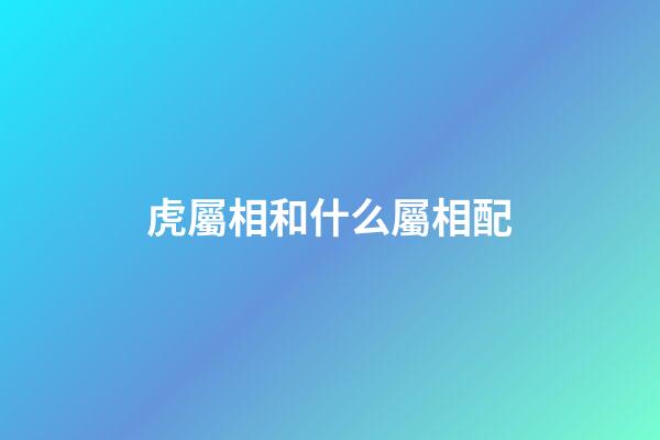 虎屬相和什么屬相配