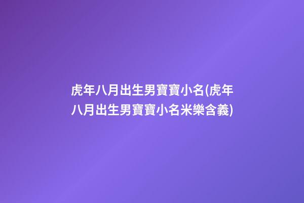 虎年八月出生男寶寶小名(虎年八月出生男寶寶小名米樂含義)