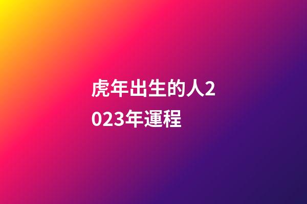虎年出生的人2023年運程