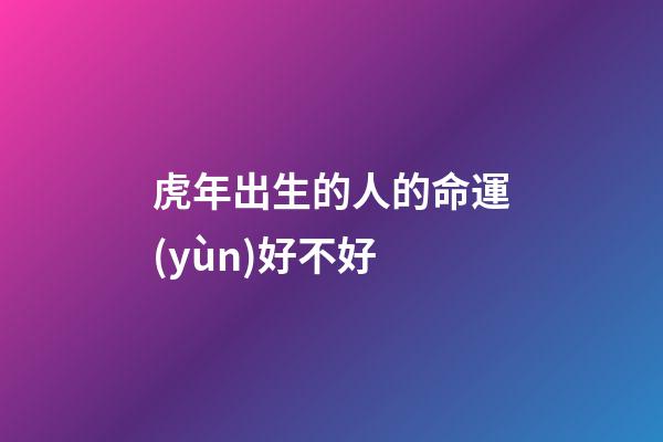 虎年出生的人的命運(yùn)好不好