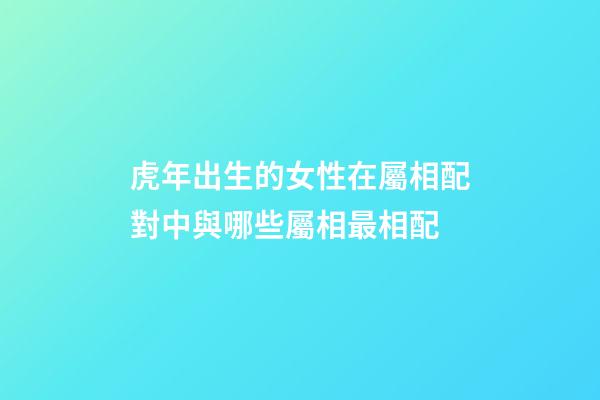 虎年出生的女性在屬相配對中與哪些屬相最相配