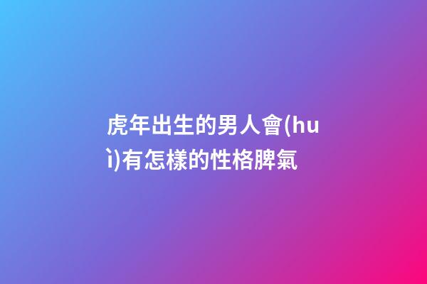 虎年出生的男人會(huì)有怎樣的性格脾氣