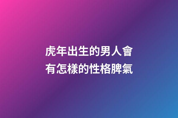 虎年出生的男人會有怎樣的性格脾氣