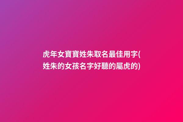 虎年女寶寶姓朱取名最佳用字(姓朱的女孩名字好聽的屬虎的)