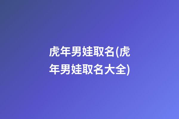 虎年男娃取名(虎年男娃取名大全)
