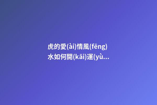 虎的愛(ài)情風(fēng)水如何開(kāi)運(yùn)