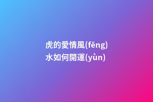 虎的愛情風(fēng)水如何開運(yùn)