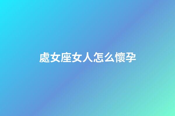 處女座女人怎么懷孕-第1張-星座運勢-玄機派