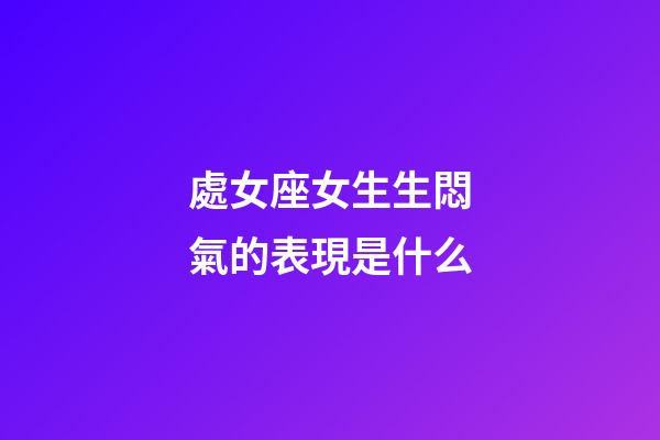 處女座女生生悶氣的表現是什么-第1張-星座運勢-玄機派