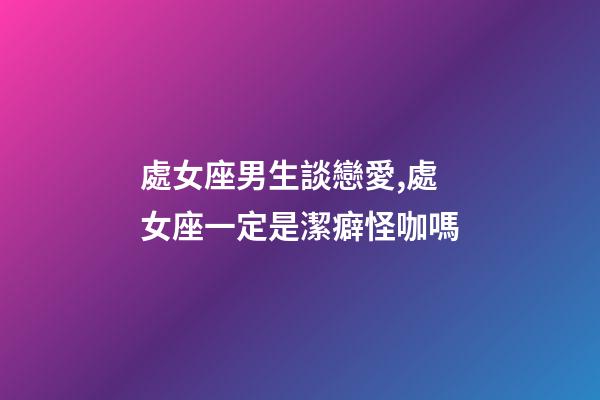 處女座男生談戀愛,處女座一定是潔癖怪咖嗎-第1張-觀點(diǎn)-玄機(jī)派
