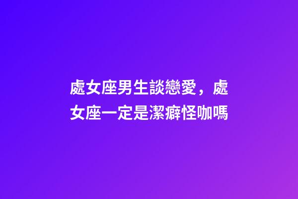 處女座男生談戀愛，處女座一定是潔癖怪咖嗎-第1張-觀點(diǎn)-玄機(jī)派