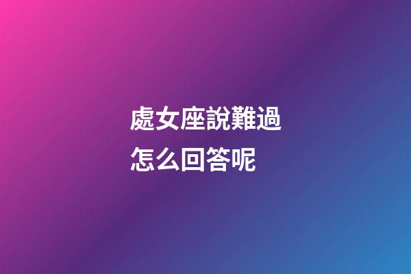 處女座說難過怎么回答呢-第1張-星座運勢-玄機派