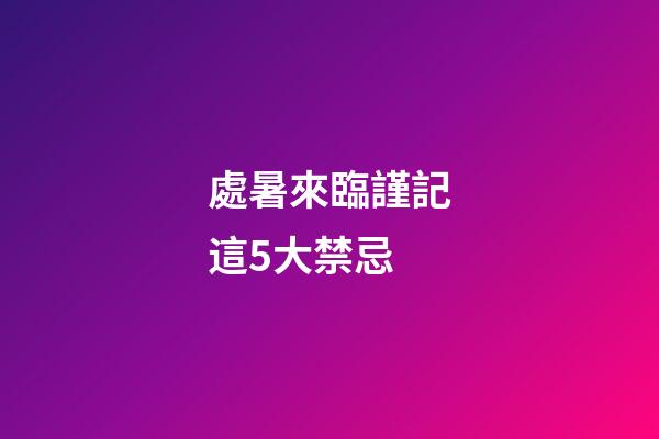 處暑來臨謹記這5大禁忌