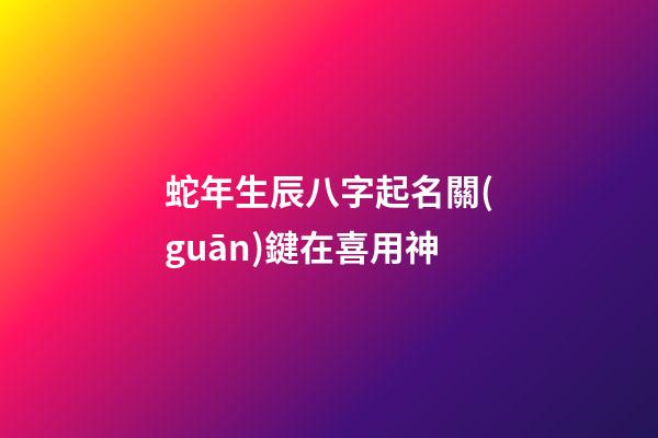 蛇年生辰八字起名關(guān)鍵在喜用神