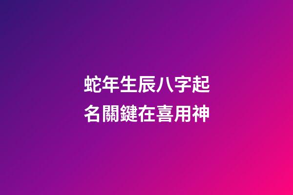 蛇年生辰八字起名關鍵在喜用神